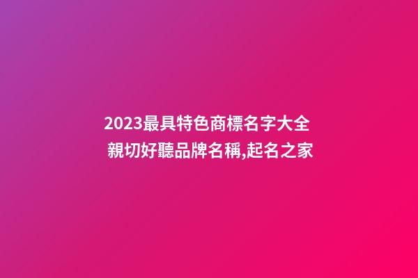 2023最具特色商標名字大全 親切好聽品牌名稱,起名之家-第1張-商標起名-玄機派